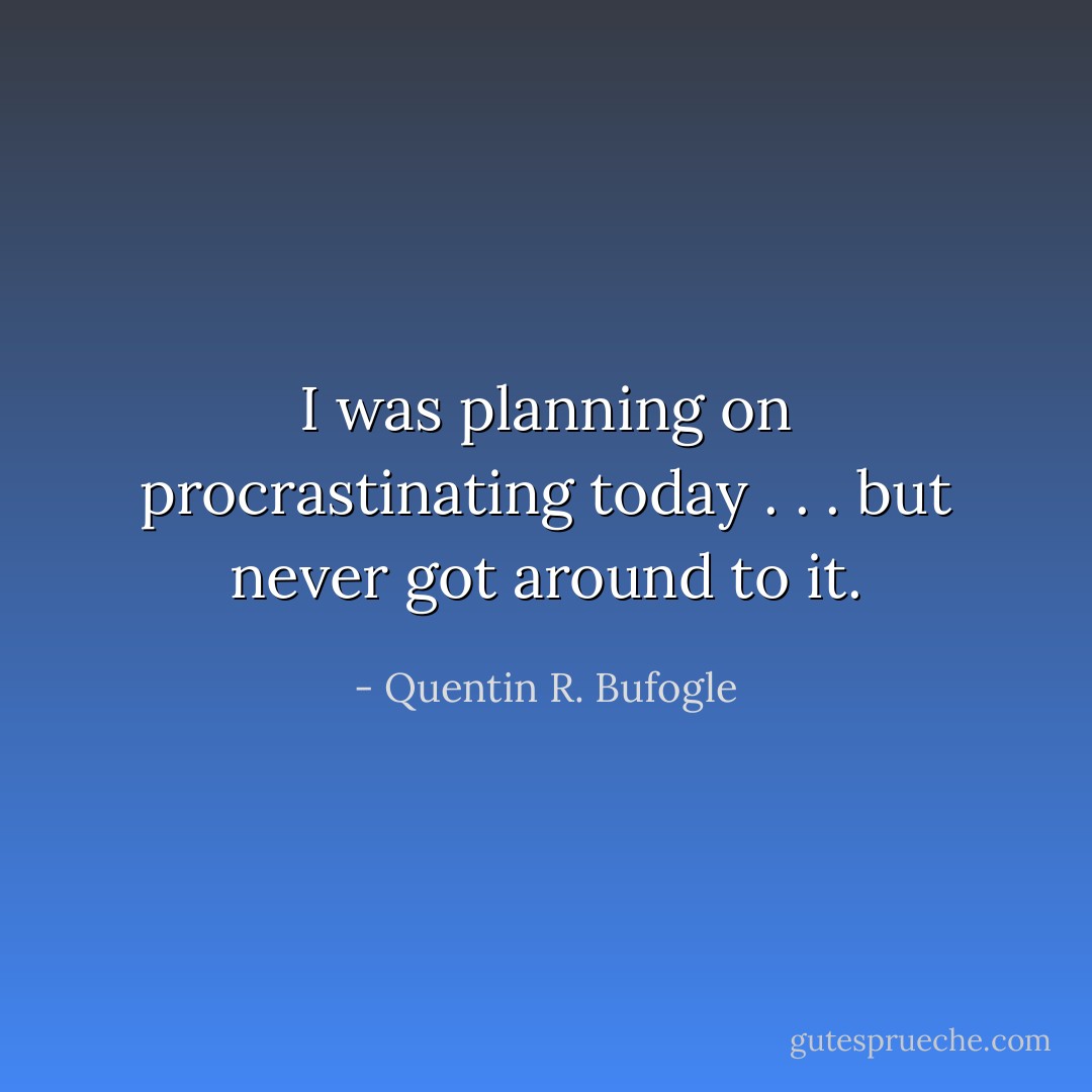 I was planning on procrastinating today . . . but never got around to it. - Quentin R. Bufogle