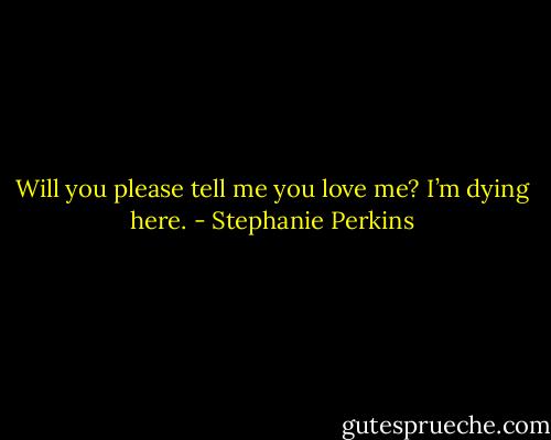 Will you please tell me you love me? I’m dying here. - Stephanie Perkins