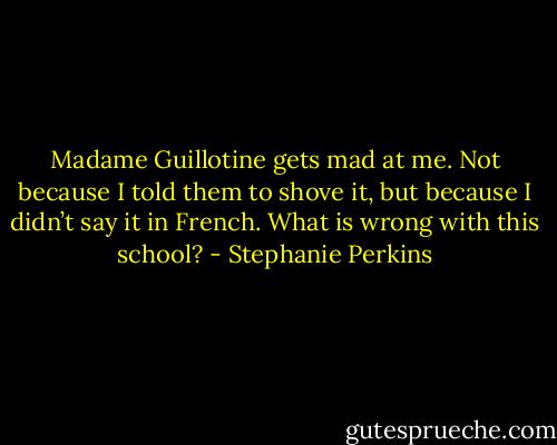 Madame Guillotine gets mad at me. Not because I told them to shove it, but because I didn’t say it in French. What is wrong with this school? - Stephanie Perkins