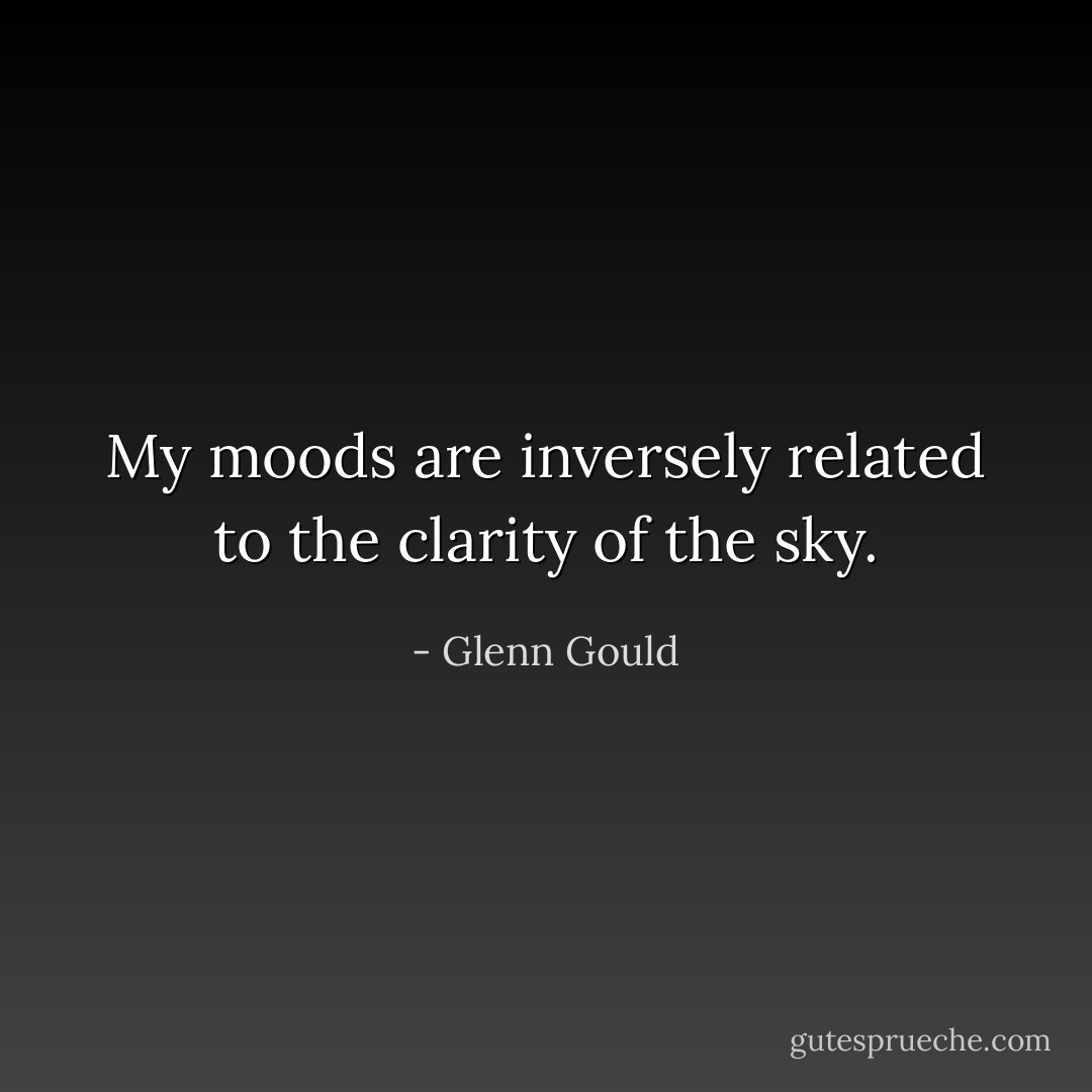 My moods are inversely related to the clarity of the sky. - Glenn Gould