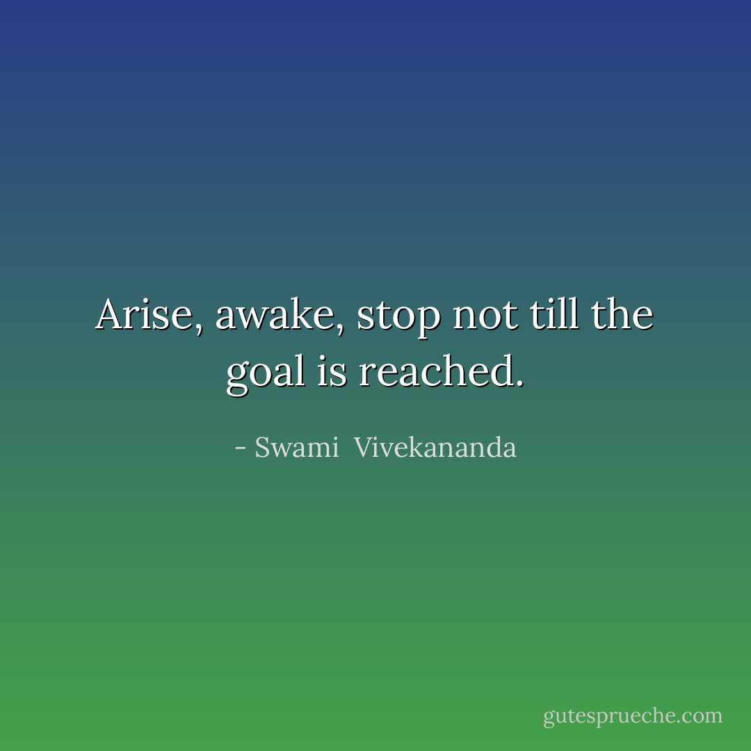 Arise, awake, stop not till the goal is reached. - Swami  Vivekananda