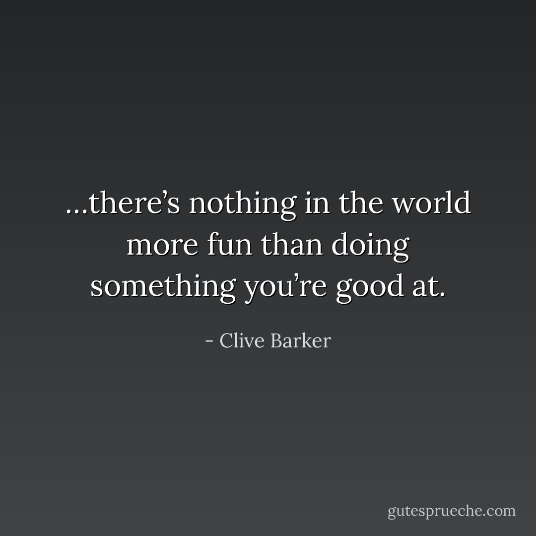 …there’s nothing in the world more fun than doing something you’re good at. - Clive Barker
