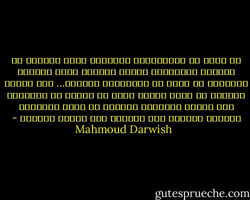 هل رقصت مع الملائكةِ الصغارِ وأنت تحلمُ؟<br />هل أضاءتك الفراشةُ عندما احترقت بضوء الوردة الأبدي؟<br />هل ظهرت لك العنقاءُ واضحةً...<br />وهل نادتك باسمك؟<br />هل رأيت الفجر يطلع من أصابع من تُحبُّ؟<br />وهل لمستَ الحُلمَ باليد،<br />أم تركت الُحلمَ يحلُمُ وحدهُ،<br />حيث انتبهت إلى غيابك بغتةً؟ - Mahmoud Darwish