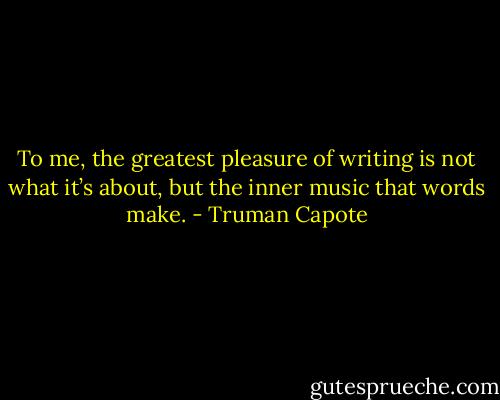 To me, the greatest pleasure of writing is not what it’s about, but the inner music that words make. - Truman Capote