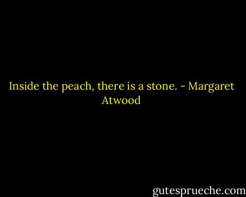 Inside the peach, there is a stone. - Margaret Atwood