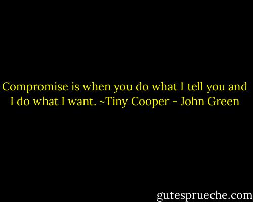 Compromise is when you do what I tell you and I do what I want. ~Tiny Cooper - John Green