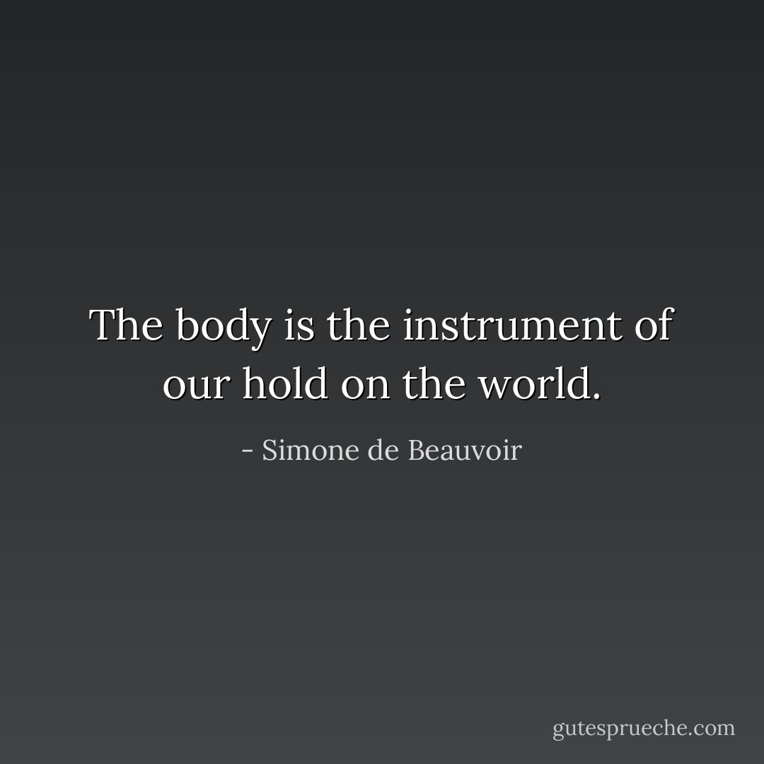 The body is the instrument of our hold on the world. - Simone de Beauvoir