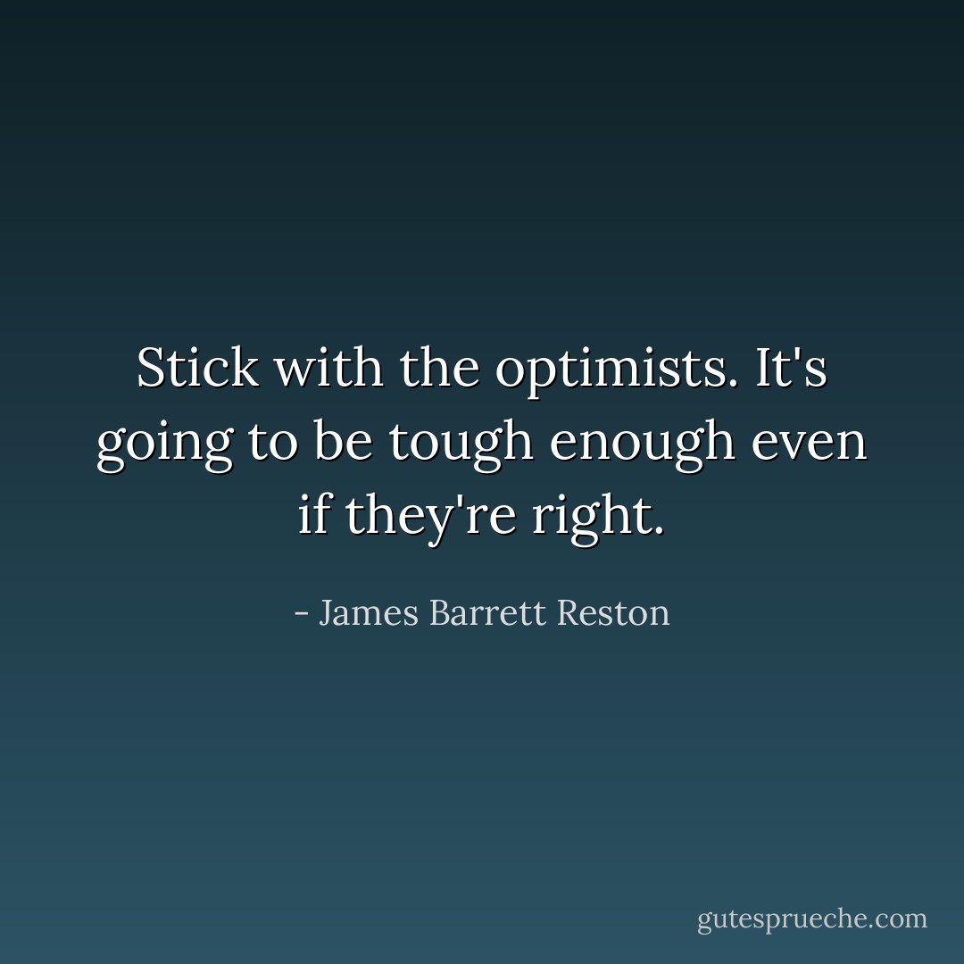 Stick with the optimists. It's going to be tough enough even if they're right. - James Barrett Reston