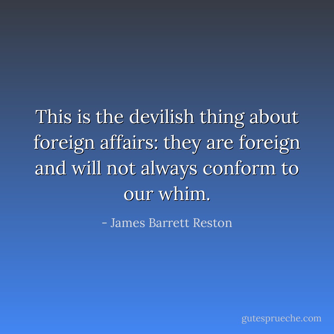 This is the devilish thing about foreign affairs: they are foreign and will not always conform to our whim. - James Barrett Reston