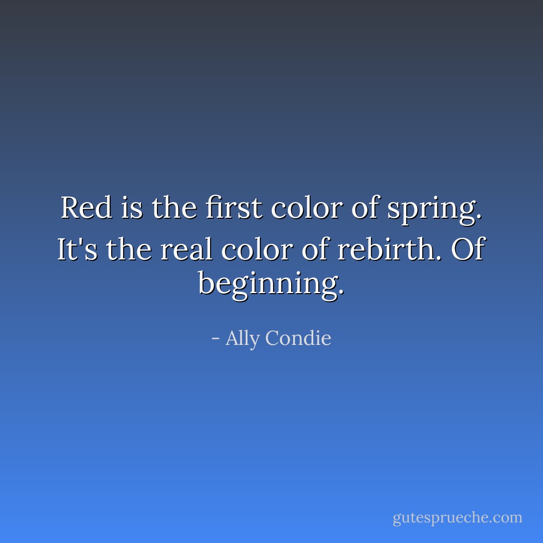 Red is the first color of spring. It's the real color of rebirth. Of beginning. - Ally Condie