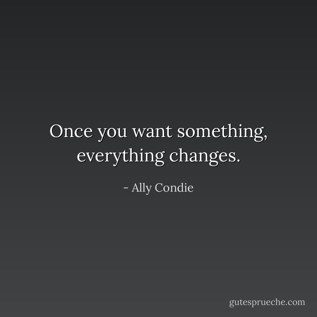 Once you want something, everything changes. - Ally Condie