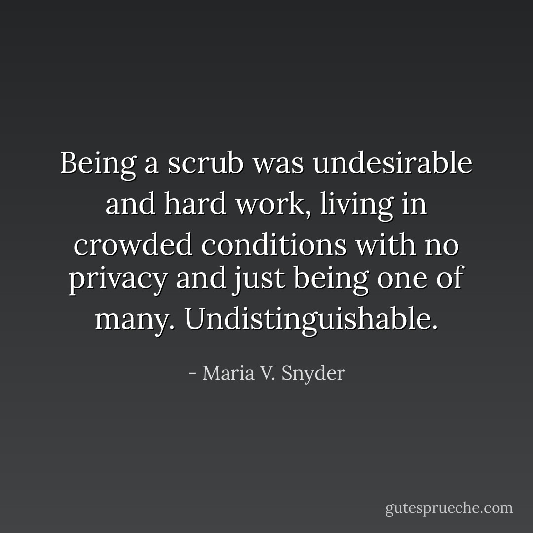Being a scrub was undesirable and hard work, living in crowded conditions with no privacy and just being one of many. Undistinguishable. - Maria V. Snyder