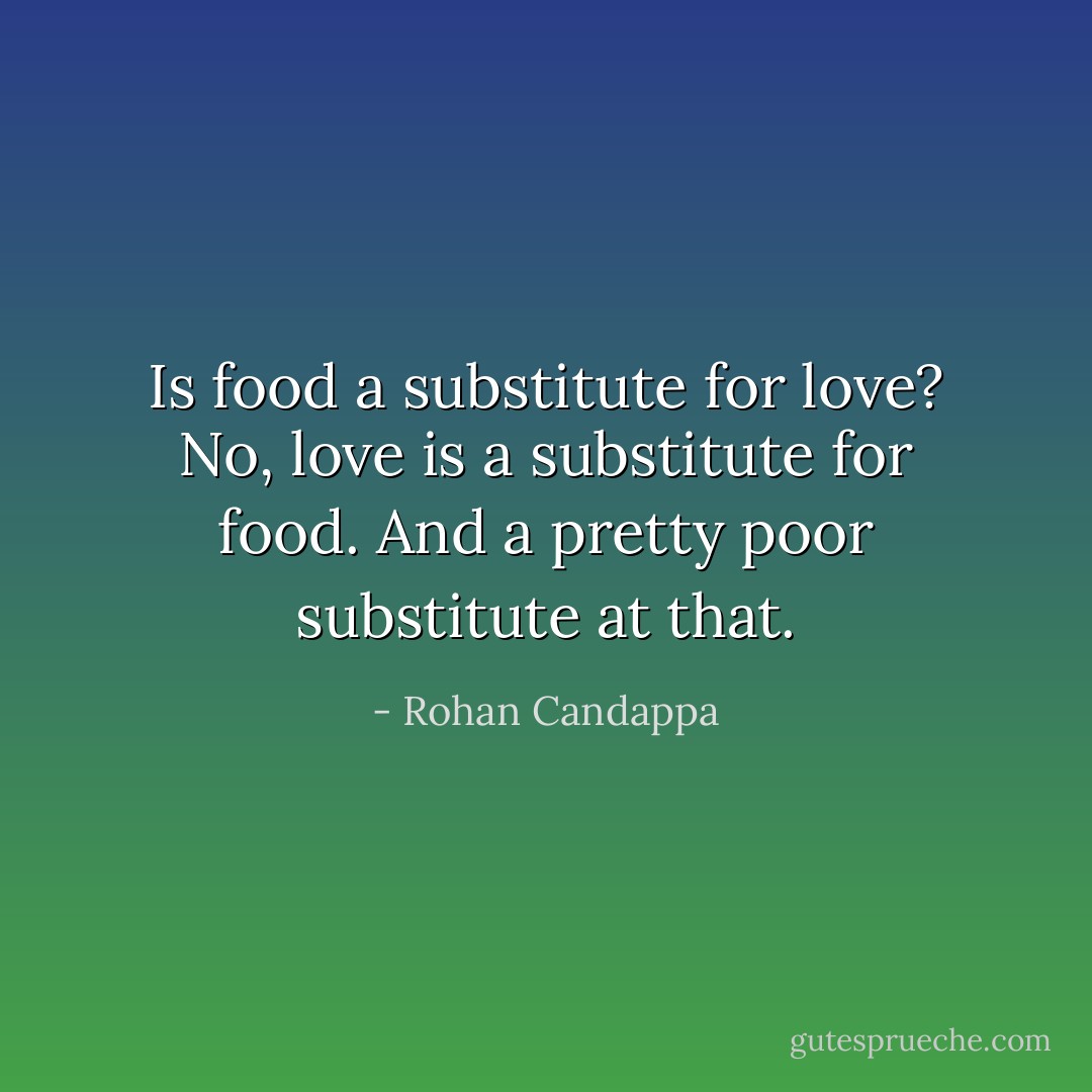 Is food a substitute for love? No, love is a substitute for food. And a pretty poor substitute at that. - Rohan Candappa