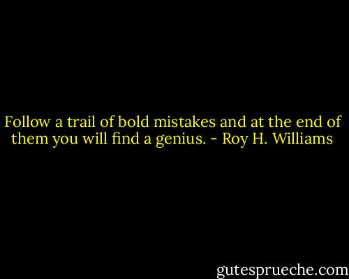 Follow a trail of bold mistakes and at the end of them you will find a genius. - Roy H. Williams