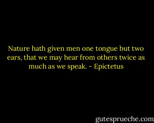 Nature hath given men one tongue but two ears, that we may hear from others twice as much as we speak. - Epictetus
