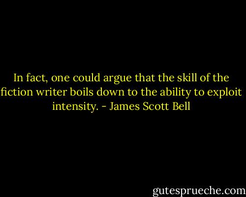 In fact, one could argue that the skill of the fiction writer boils down to the ability to exploit intensity. - James Scott Bell