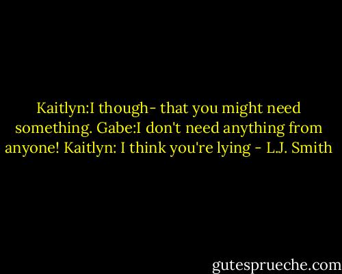 Kaitlyn:I though- that you might need something.<br />Gabe:I don't need anything from anyone!<br />Kaitlyn: I think you're lying - L.J. Smith