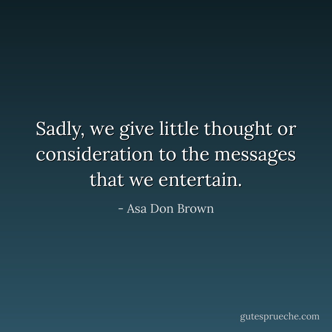 Sadly, we give little thought or consideration to the messages that we entertain. - Asa Don Brown