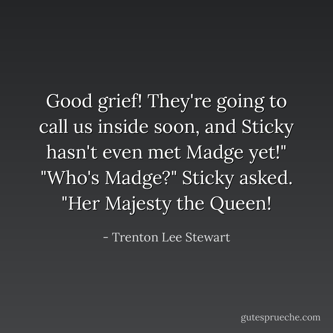 Good grief! They're going to call us inside soon, and Sticky hasn't even met Madge yet!"<br />"Who's Madge?" Sticky asked.<br />"Her Majesty the Queen! - Trenton Lee Stewart
