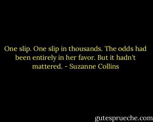 One slip. One slip in thousands. The odds had been entirely in her favor. But it hadn't mattered. - Suzanne Collins