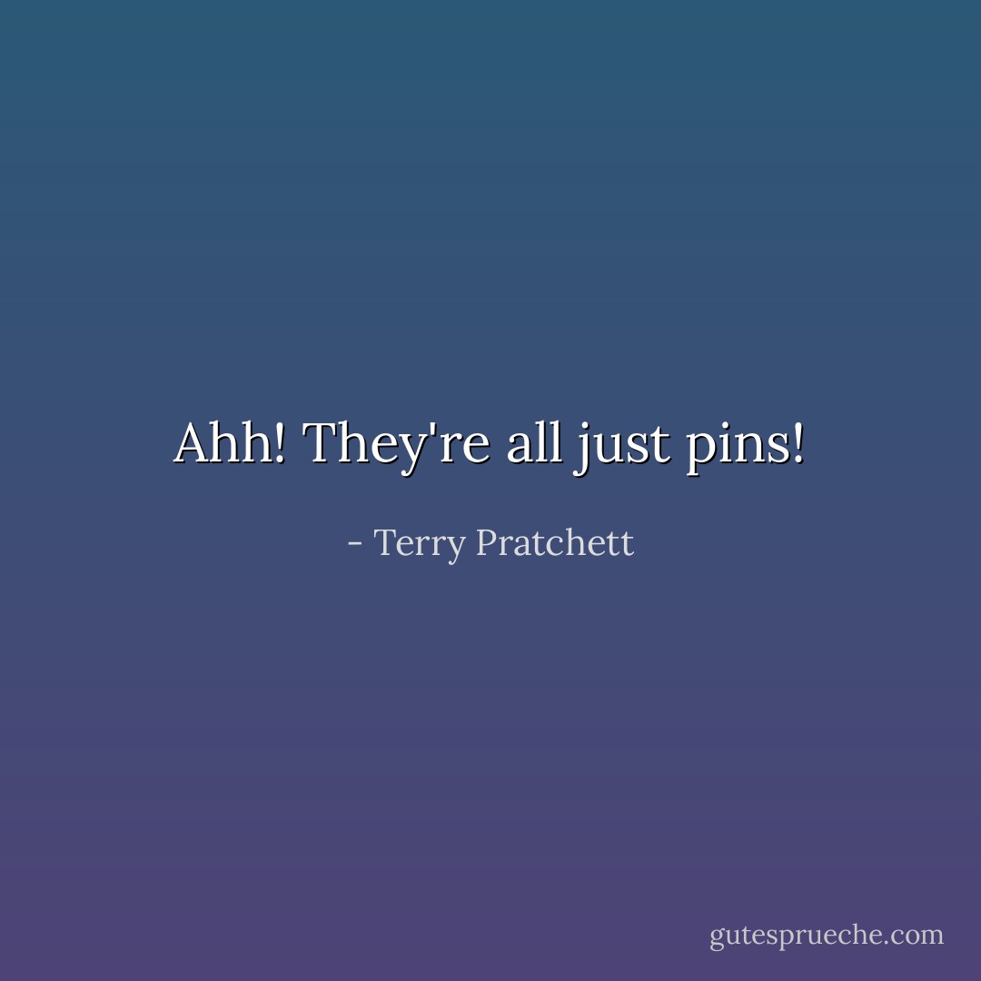 Ahh! They're all just pins! - Terry Pratchett