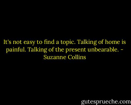 It's not easy to find a topic. Talking of home is painful. Talking of the present unbearable. - Suzanne Collins