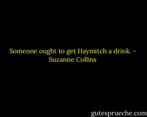 Someone ought to get Haymitch a drink. - Suzanne Collins