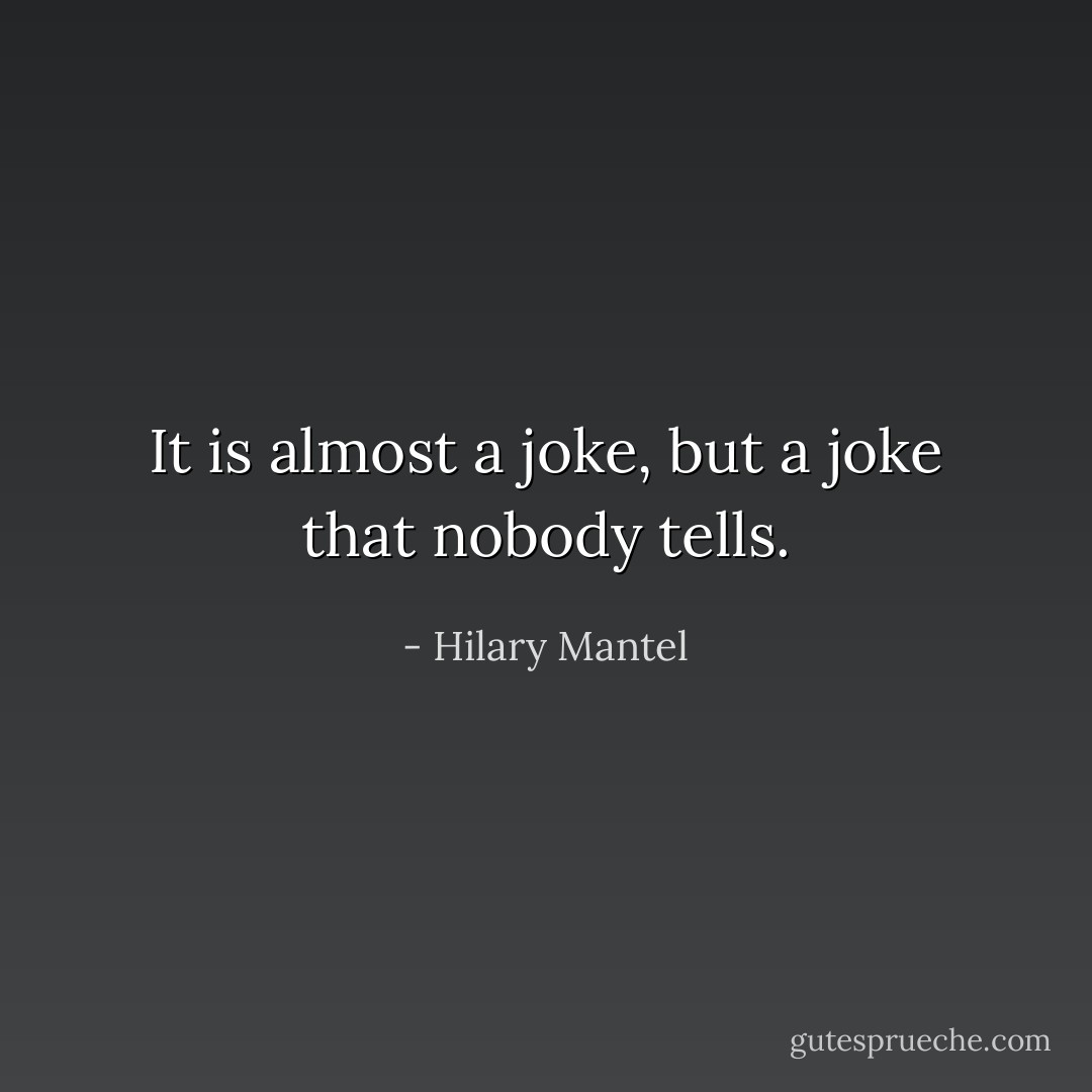 It is almost a joke, but a joke that nobody tells. - Hilary Mantel