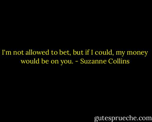 I'm not allowed to bet, but if I could, my money would be on you. - Suzanne Collins