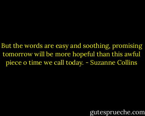 But the words are easy and soothing, promising tomorrow will be more hopeful than this awful piece o time we call today. - Suzanne Collins