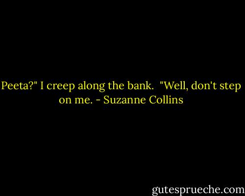 Peeta?" I creep along the bank.<br /><br />"Well, don't step on me. - Suzanne Collins