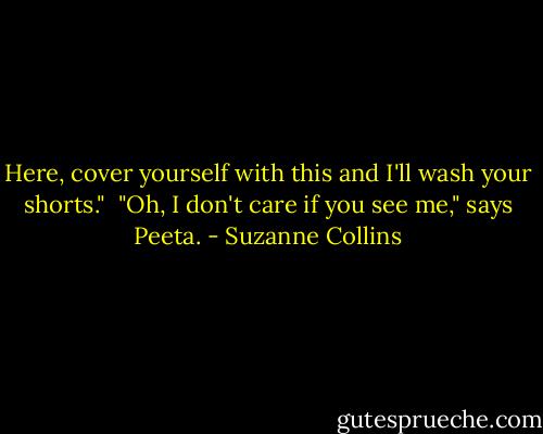 Here, cover yourself with this and I'll wash your shorts."<br /><br />"Oh, I don't care if you see me," says Peeta. - Suzanne Collins