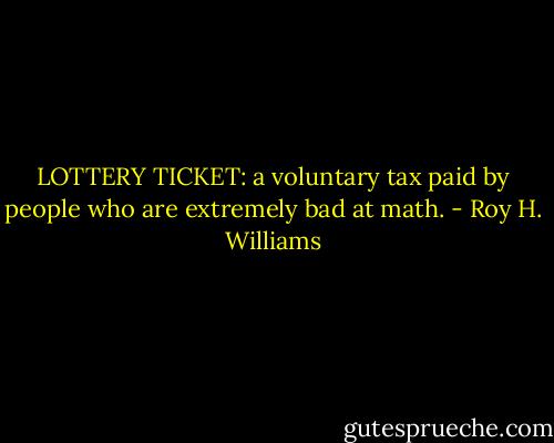 LOTTERY TICKET: a voluntary tax paid by people who are extremely bad at math. - Roy H. Williams