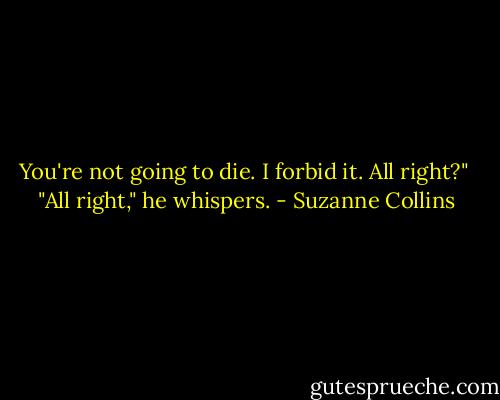 You're not going to die. I forbid it. All right?"<br /><br />"All right," he whispers. - Suzanne Collins