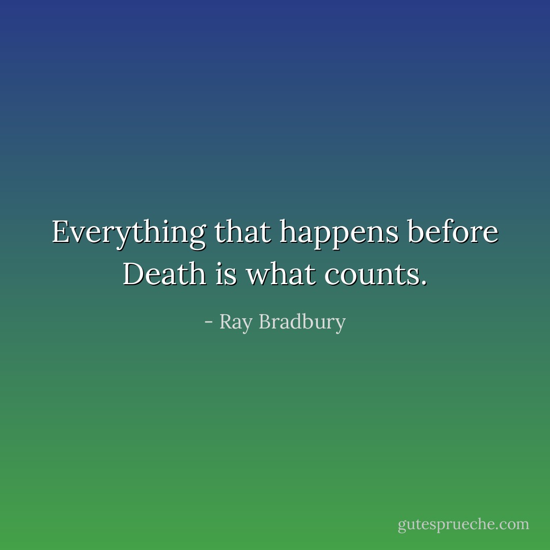 Everything that happens before Death is what counts. - Ray Bradbury