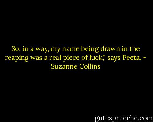 So, in a way, my name being drawn in the reaping was a real piece of luck," says Peeta. - Suzanne Collins
