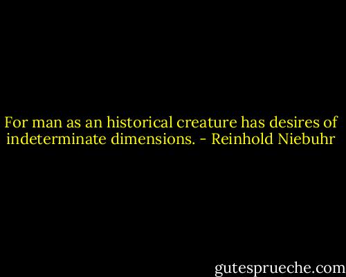 For man as an historical creature has desires of indeterminate dimensions. - Reinhold Niebuhr