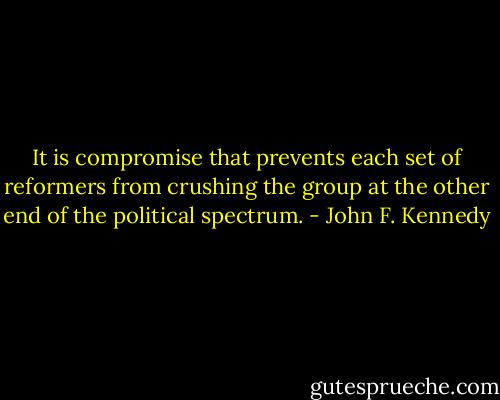 It is compromise that prevents each set of reformers from crushing the group at the other end of the political spectrum. - John F. Kennedy