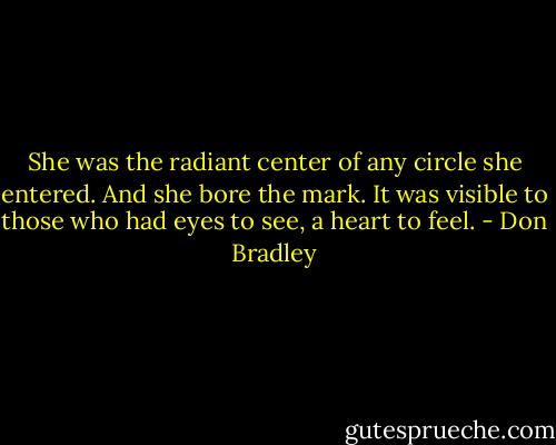 She was the radiant center of any circle she entered. And she bore the mark. It was visible to those who had eyes to see, a heart to feel. - Don Bradley