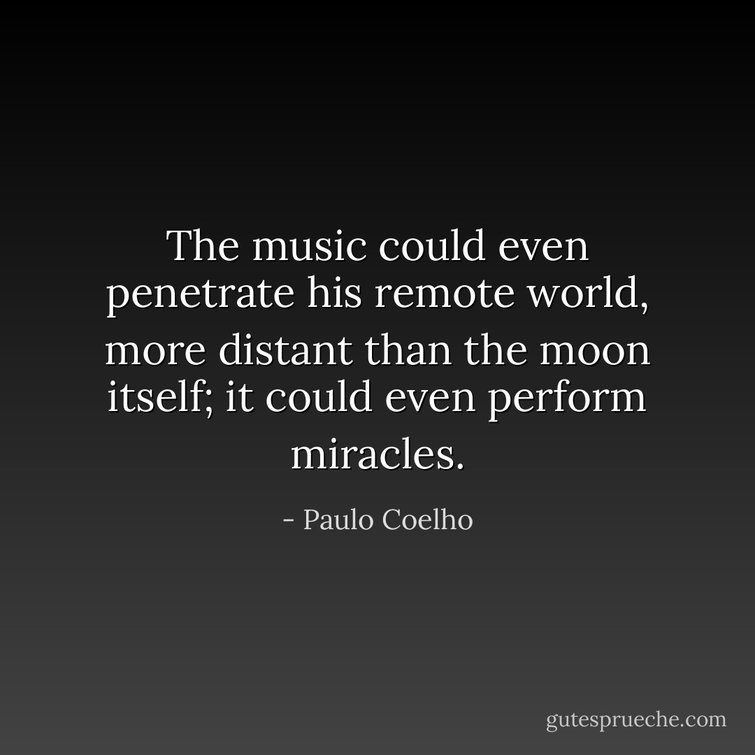 The music could even penetrate his remote world, more distant than the moon itself; it could even perform miracles. - Paulo Coelho