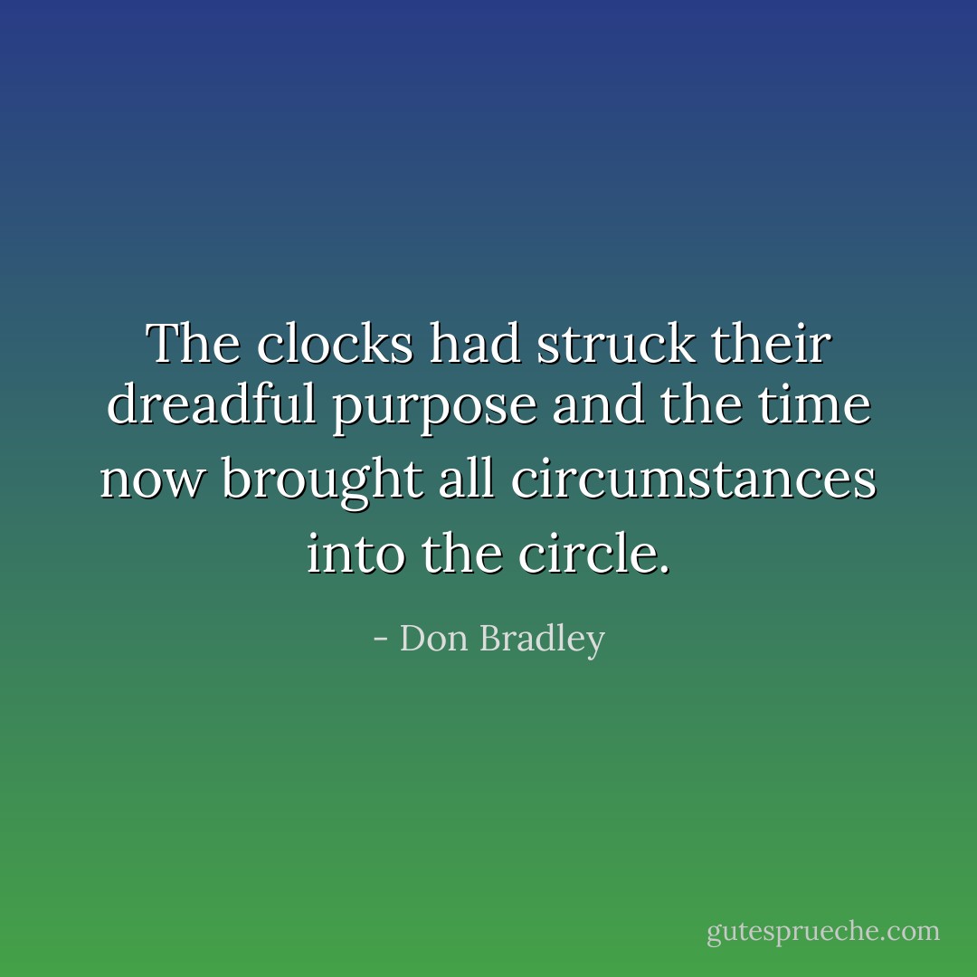 The clocks had struck their dreadful purpose and the time now brought all circumstances into the circle. - Don Bradley