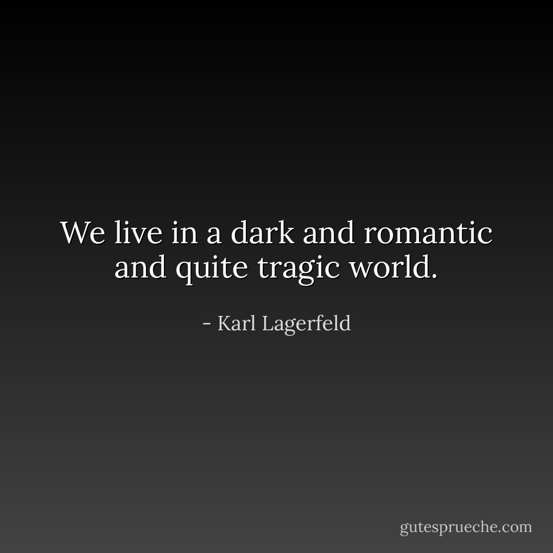 We live in a dark and romantic and quite tragic world. - Karl Lagerfeld