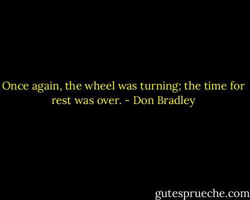 Once again, the wheel was turning; the time for rest was over. - Don Bradley