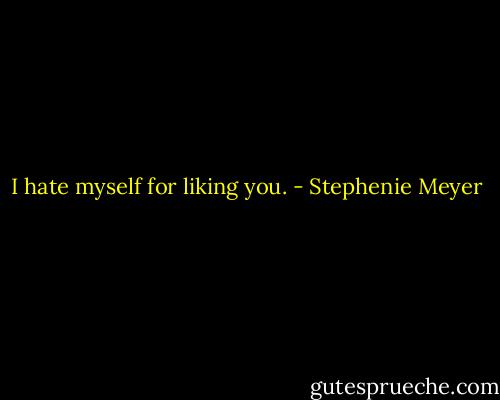 I hate myself for liking you. - Stephenie Meyer