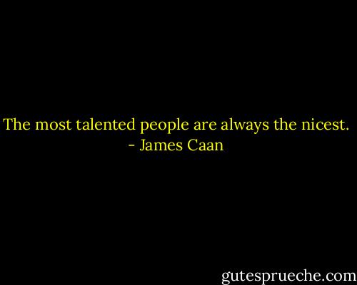 The most talented people are always the nicest. - James Caan
