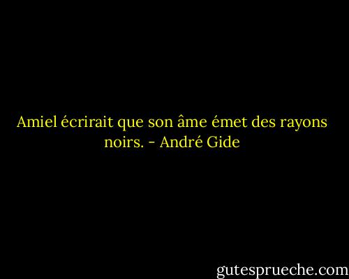 Amiel écrirait que son âme émet des rayons noirs. - André Gide