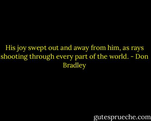 His joy swept out and away from him, as rays shooting through every part of the world. - Don Bradley