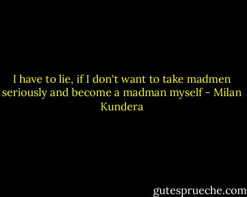I have to lie, if I don't want to take madmen seriously and become a madman myself - Milan Kundera