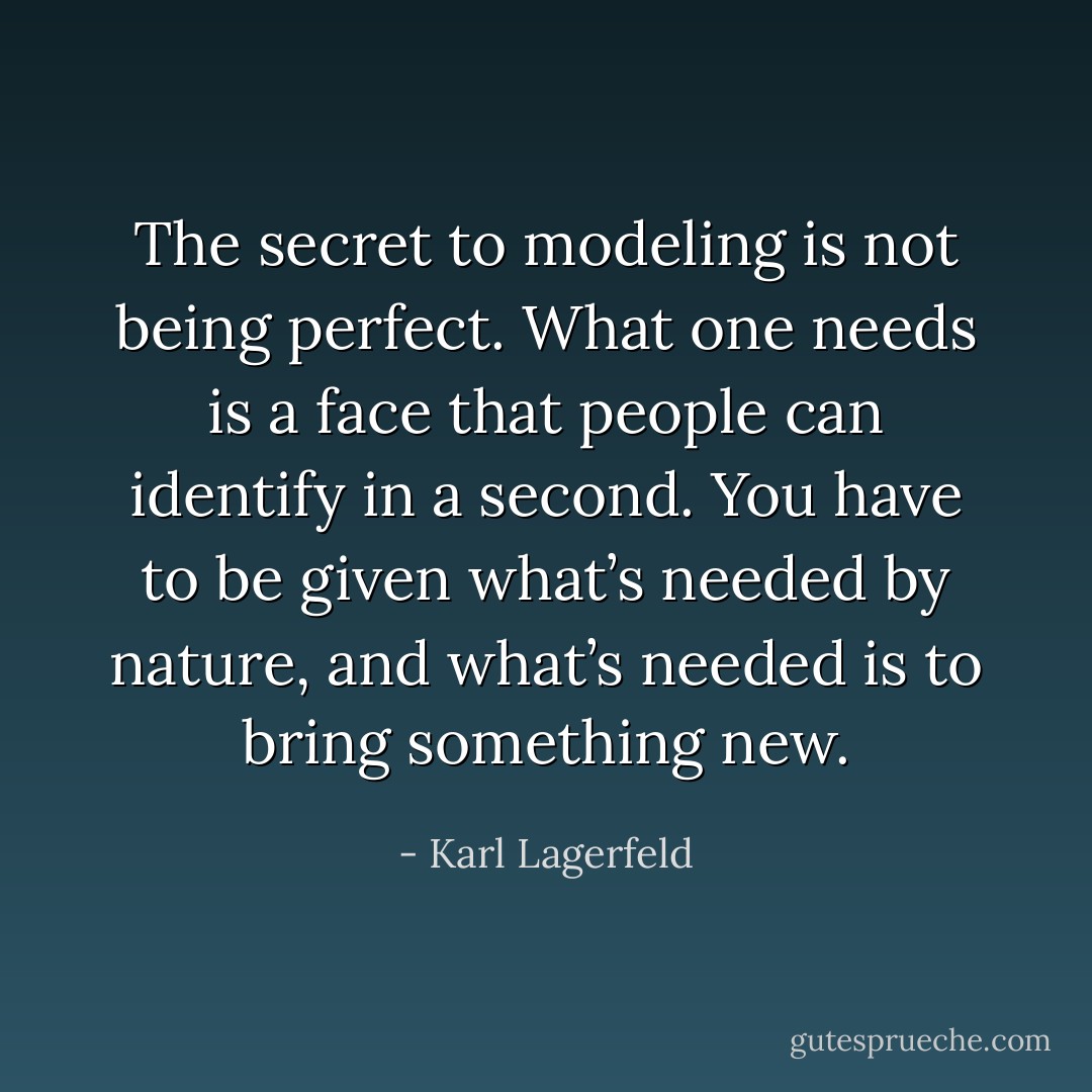 The secret to modeling is not being perfect. What one needs is a face that people can identify in a second. You have to be given what’s needed by nature, and what’s needed is to bring something new. - Karl Lagerfeld