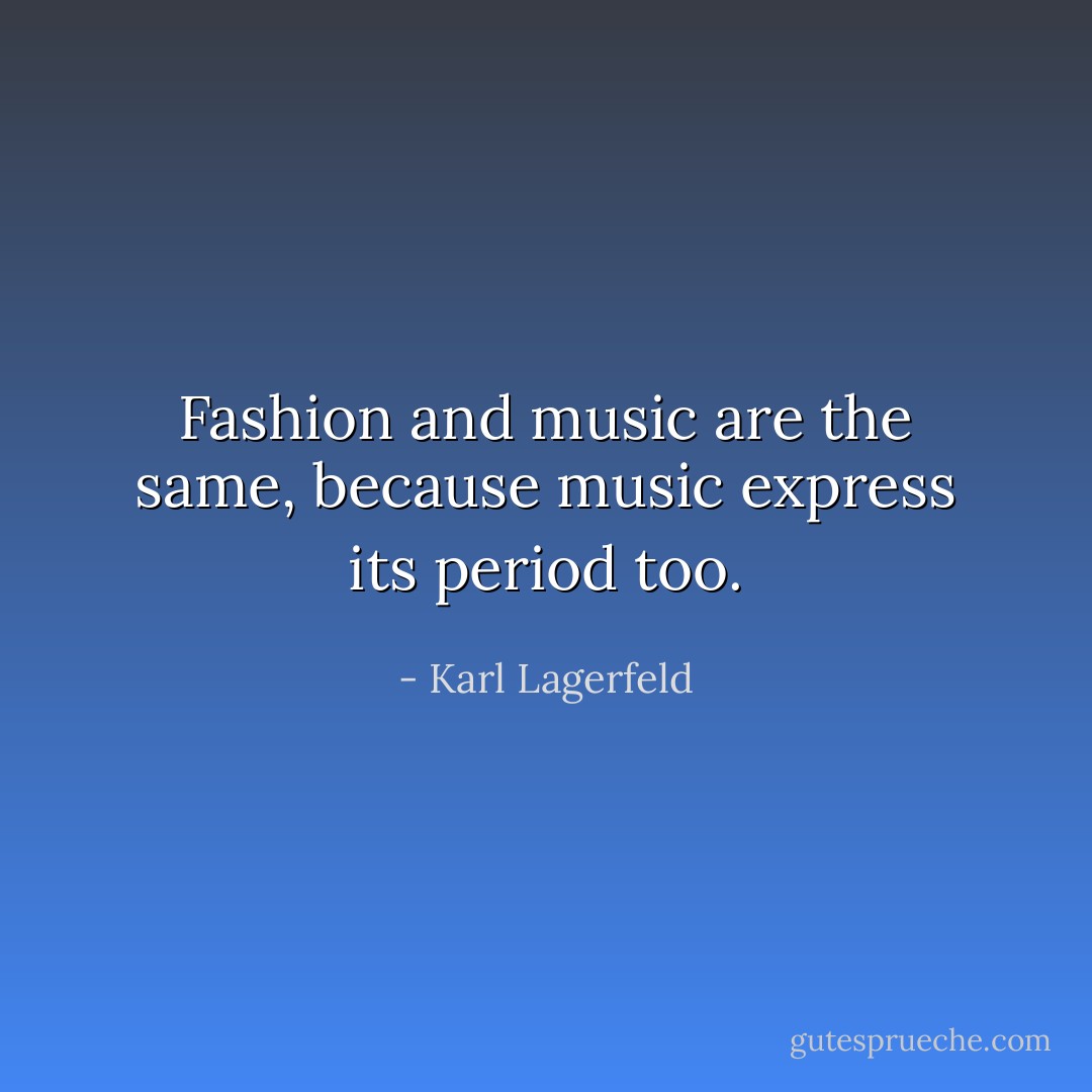 Fashion and music are the same, because music express its period too. - Karl Lagerfeld